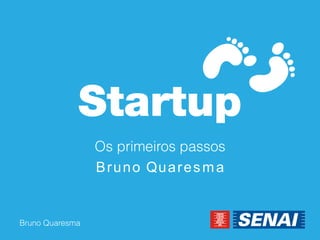 Bruno Quaresma 
Startup 
Os primeiros passos 
Bruno Quaresma  