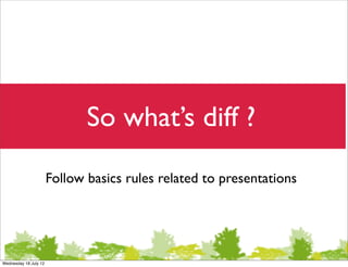 So what’s diff ?
                       Follow basics rules related to presentations




Wednesday 18 July 12
 