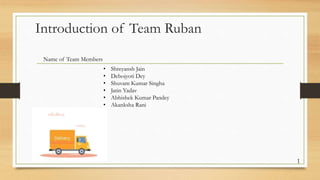 Introduction of Team Ruban
Name of Team Members
• Shreyansh Jain
• Debojyoti Dey
• Shuvam Kumar Singha
• Jatin Yadav
• Abhishek Kumar Pandey
• Akanksha Rani
1
 