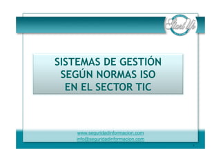 SISTEMAS DE GESTIÓN
 SEGÚN NORMAS ISO
  EN EL SECTOR TIC



    www.seguridadinformacion.com
   info@seguridadinformacion.com
                                   1
 