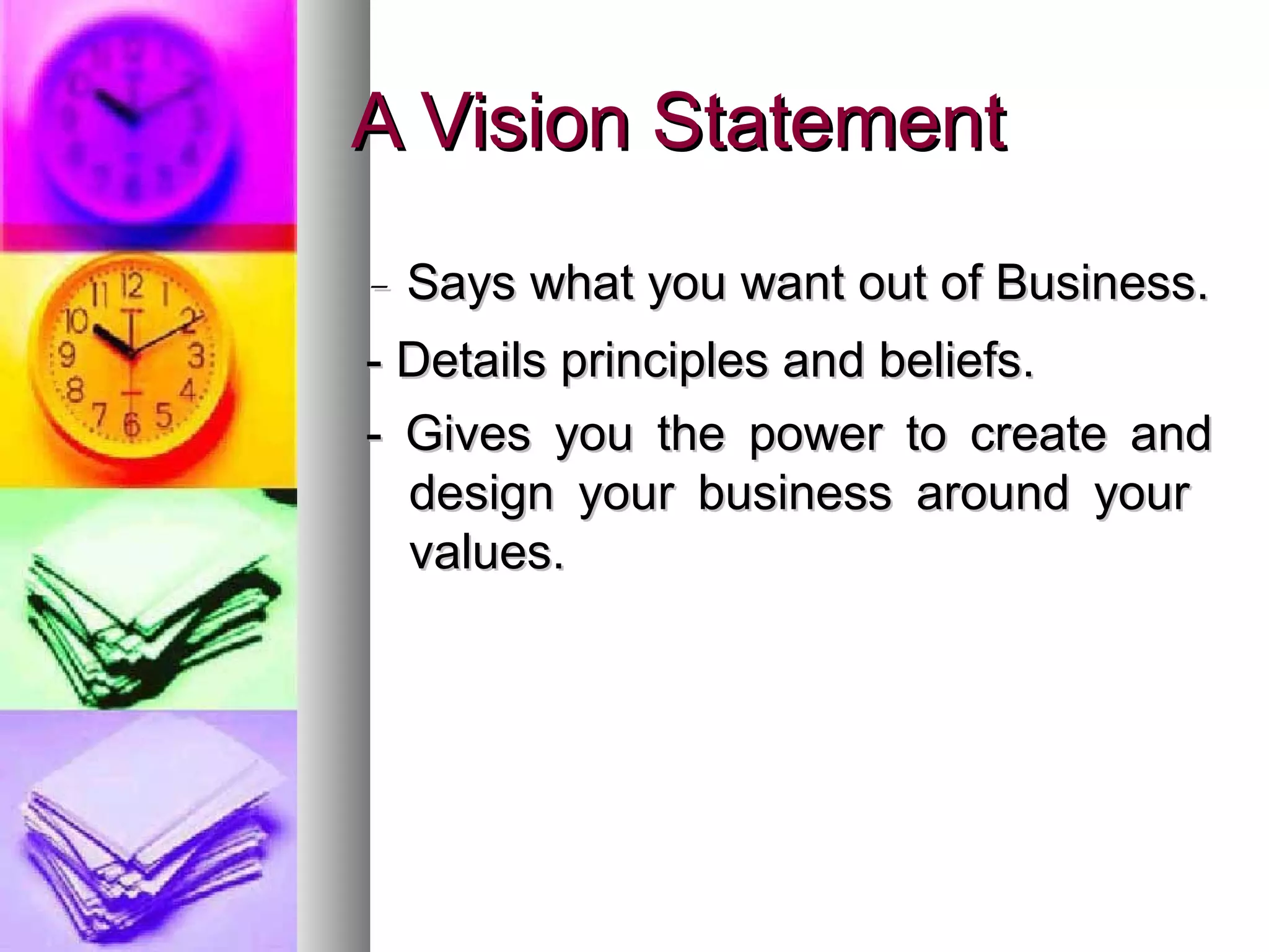 A Vision StatementA Vision Statement
-- Says what you want out of Business.Says what you want out of Business.
- Details principles and beliefs.- Details principles and beliefs.
- Gives you the power to create and- Gives you the power to create and
design your business around yourdesign your business around your
values.values.
 