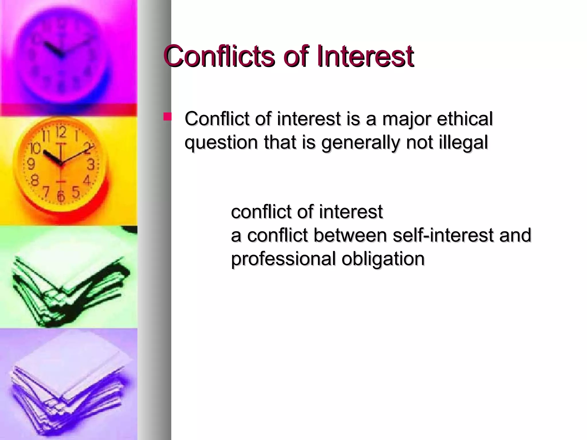 Conflicts of InterestConflicts of Interest
 Conflict of interest is a major ethicalConflict of interest is a major ethical
question that is generally not illegalquestion that is generally not illegal
conflict of interestconflict of interest
a conflict between self-interest anda conflict between self-interest and
professional obligationprofessional obligation
 
