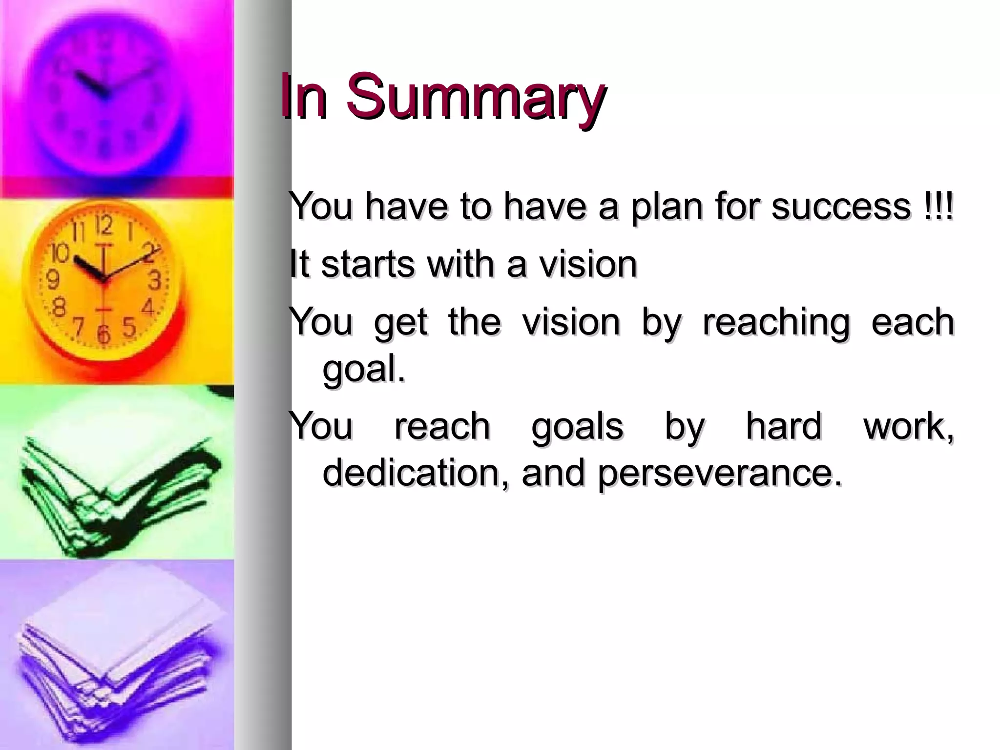 In SummaryIn Summary
You have to have a plan for success !!!You have to have a plan for success !!!
It starts with a visionIt starts with a vision
You get the vision by reaching eachYou get the vision by reaching each
goal.goal.
You reach goals by hard work,You reach goals by hard work,
dedication, and perseverance.dedication, and perseverance.
 