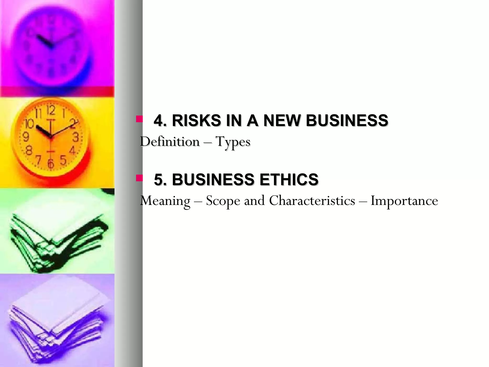  4. RISKS IN A NEW BUSINESS4. RISKS IN A NEW BUSINESS
Definition – TypesDefinition – Types
 5. BUSINESS ETHICS5. BUSINESS ETHICS
Meaning – Scope and Characteristics – Importance
 