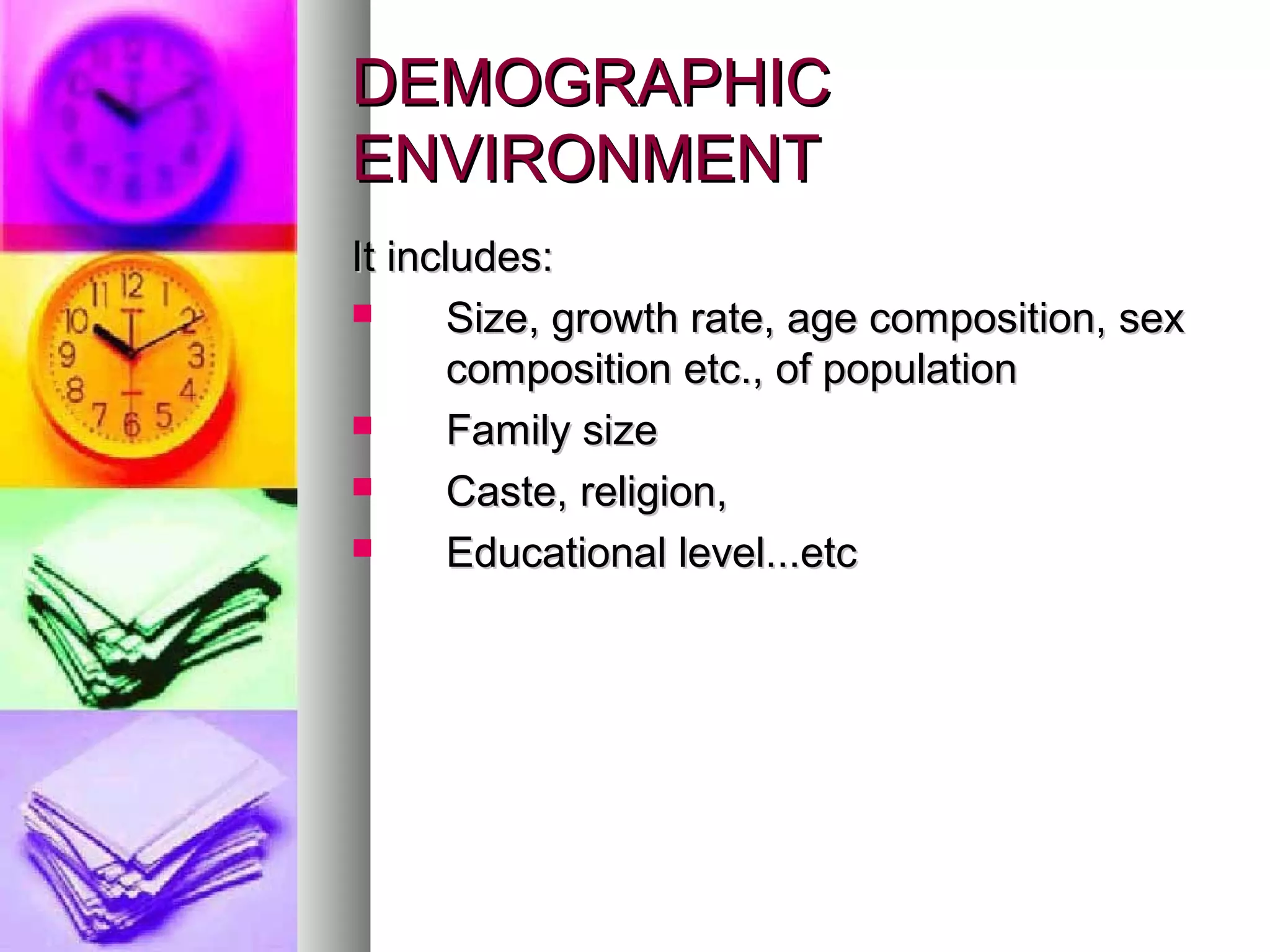 DEMOGRAPHICDEMOGRAPHIC
ENVIRONMENTENVIRONMENT
It includes:It includes:
 Size, growth rate, age composition, sexSize, growth rate, age composition, sex
composition etc., of populationcomposition etc., of population
 Family sizeFamily size
 Caste, religion,Caste, religion,
 Educational level...etcEducational level...etc
 