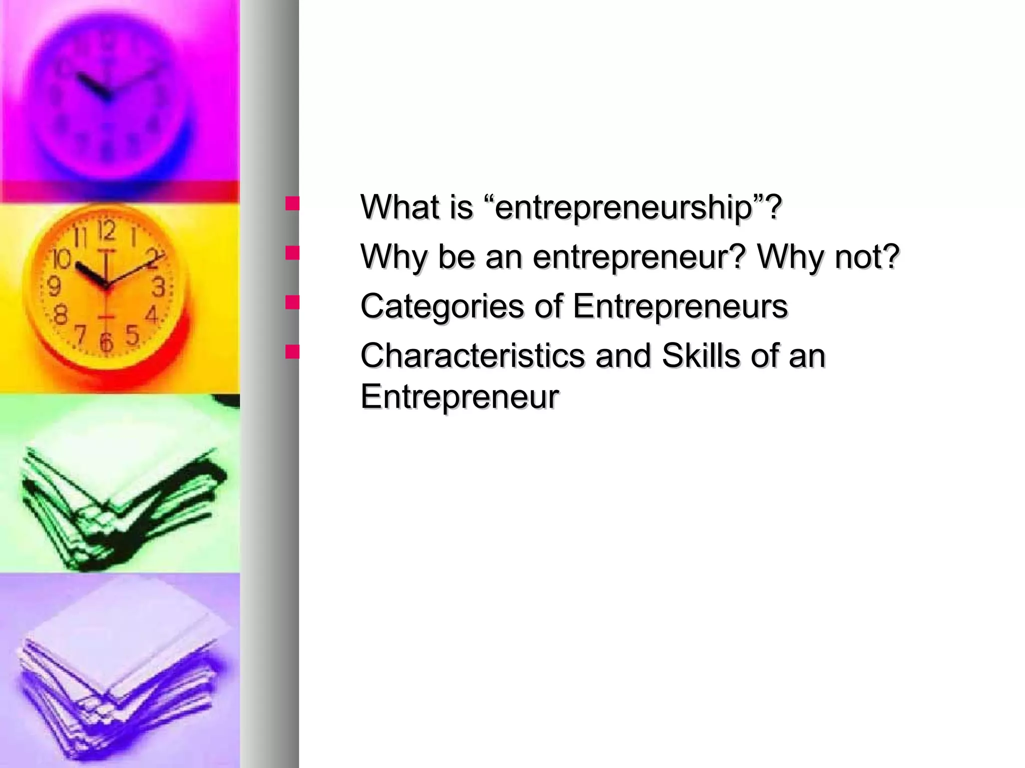  What is “entrepreneurship”?What is “entrepreneurship”?
 Why be an entrepreneur? Why not?Why be an entrepreneur? Why not?
 Categories of EntrepreneursCategories of Entrepreneurs
 Characteristics and Skills of anCharacteristics and Skills of an
EntrepreneurEntrepreneur
 