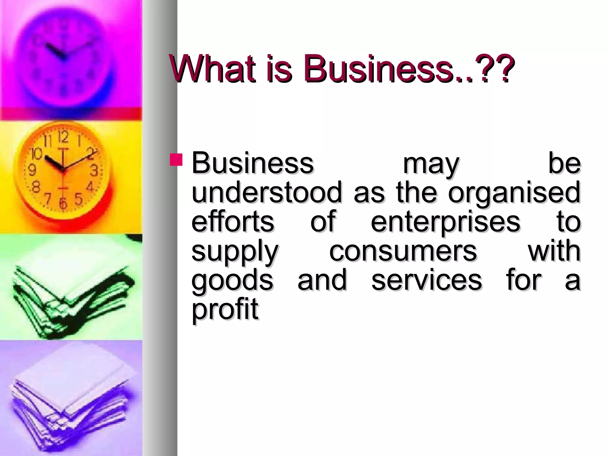 What is Business..??What is Business..??
 Business may beBusiness may be
understood as the organisedunderstood as the organised
efforts of enterprises toefforts of enterprises to
supply consumers withsupply consumers with
goods and services for agoods and services for a
profitprofit
 