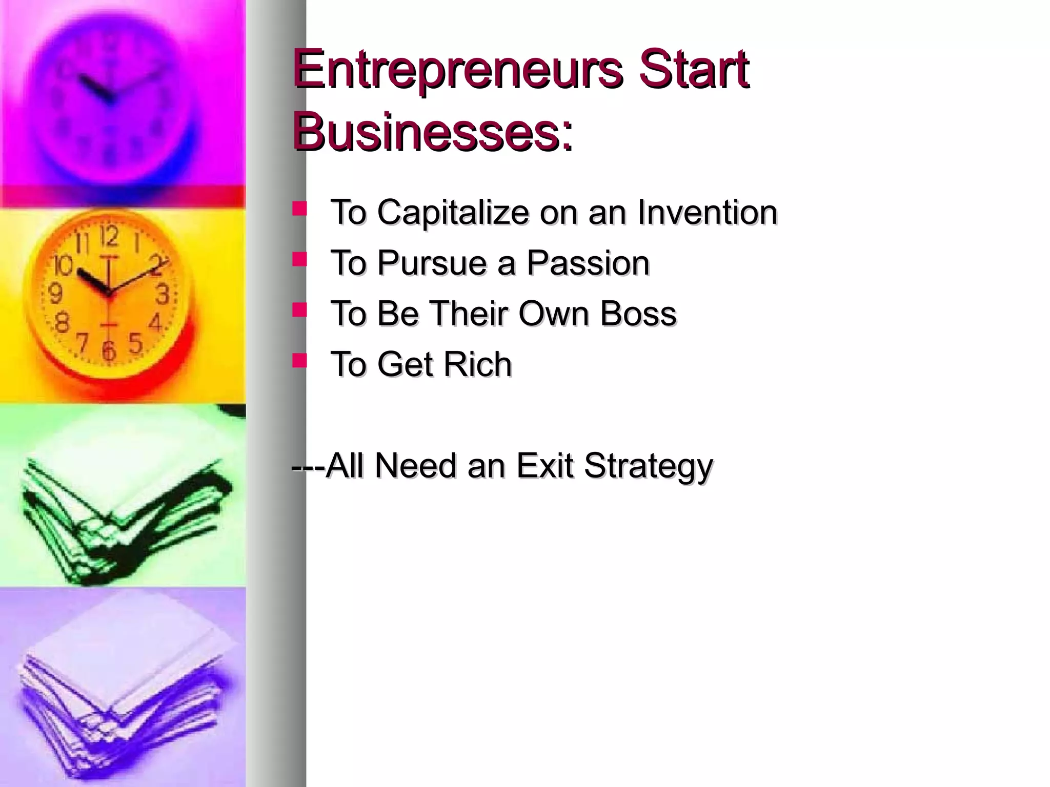 Entrepreneurs StartEntrepreneurs Start
Businesses:Businesses:
 To Capitalize on an InventionTo Capitalize on an Invention
 To Pursue a PassionTo Pursue a Passion
 To Be Their Own BossTo Be Their Own Boss
 To Get RichTo Get Rich
---All Need an Exit Strategy---All Need an Exit Strategy
 