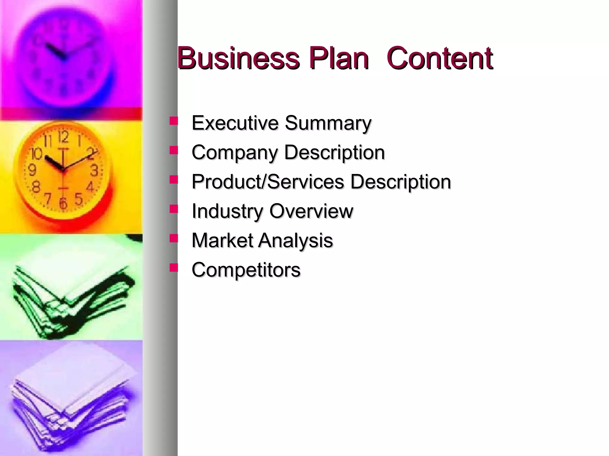 Business Plan ContentBusiness Plan Content
 Executive SummaryExecutive Summary
 Company DescriptionCompany Description
 Product/Services DescriptionProduct/Services Description
 Industry OverviewIndustry Overview
 Market AnalysisMarket Analysis
 CompetitorsCompetitors
 