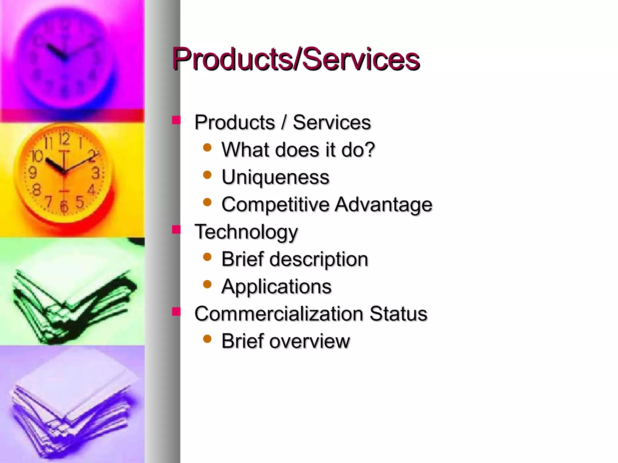 Products/ServicesProducts/Services
 Products / ServicesProducts / Services
 What does it do?What does it do?
 UniquenessUniqueness
 Competitive AdvantageCompetitive Advantage
 TechnologyTechnology
 Brief descriptionBrief description
 ApplicationsApplications
 Commercialization StatusCommercialization Status
 Brief overviewBrief overview
 