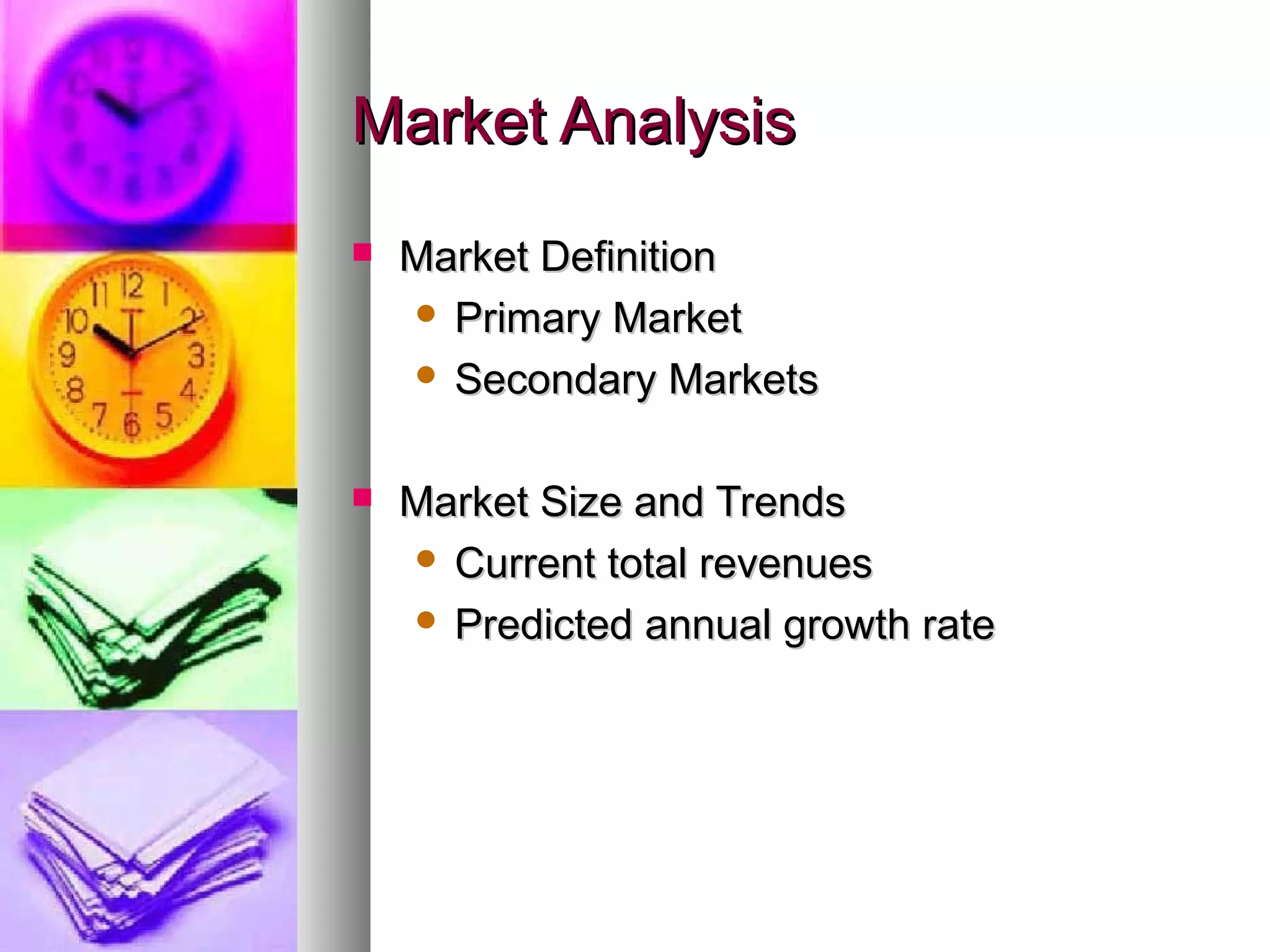 Market AnalysisMarket Analysis
 Market DefinitionMarket Definition
 Primary MarketPrimary Market
 Secondary MarketsSecondary Markets
 Market Size and TrendsMarket Size and Trends
 Current total revenuesCurrent total revenues
 Predicted annual growth ratePredicted annual growth rate
 