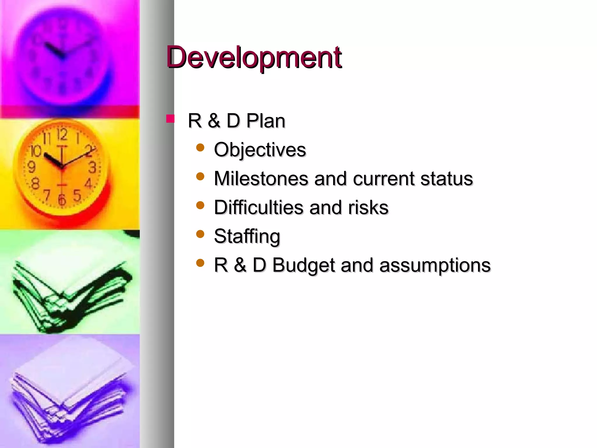 DevelopmentDevelopment
 R & D PlanR & D Plan
 ObjectivesObjectives
 Milestones and current statusMilestones and current status
 Difficulties and risksDifficulties and risks
 StaffingStaffing
 R & D Budget and assumptionsR & D Budget and assumptions
 
