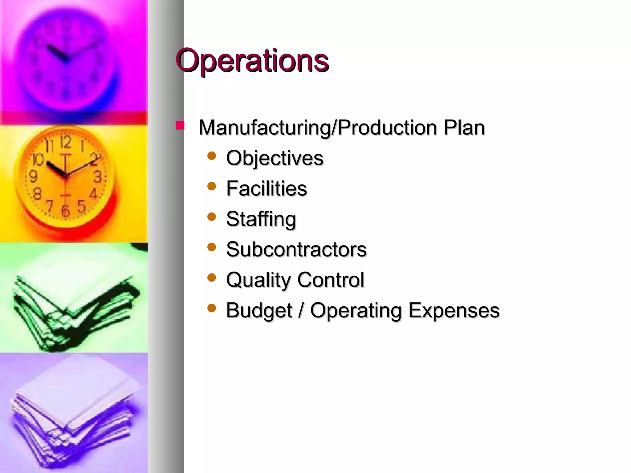 OperationsOperations
 Manufacturing/Production PlanManufacturing/Production Plan
 ObjectivesObjectives
 FacilitiesFacilities
 StaffingStaffing
 SubcontractorsSubcontractors
 Quality ControlQuality Control
 Budget / Operating ExpensesBudget / Operating Expenses
 