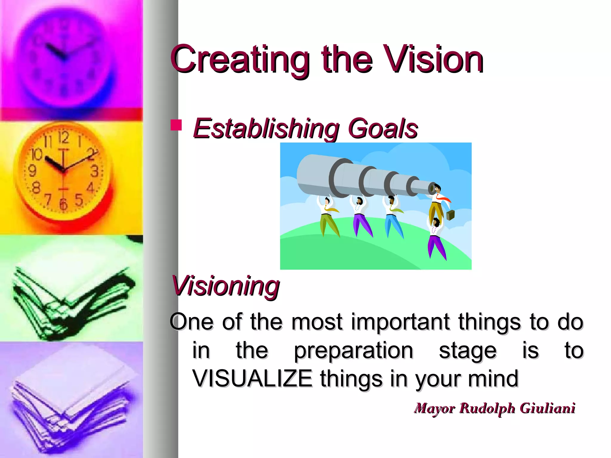 Creating the VisionCreating the Vision
 Establishing GoalsEstablishing Goals
VisioningVisioning
One of the most important things to doOne of the most important things to do
in the preparation stage is toin the preparation stage is to
VISUALIZE things in your mindVISUALIZE things in your mind
Mayor Rudolph GiulianiMayor Rudolph Giuliani
 