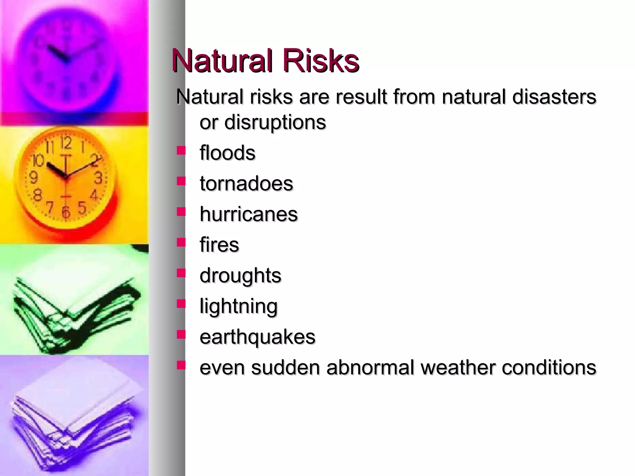 Natural RisksNatural Risks
Natural risks are result from natural disastersNatural risks are result from natural disasters
or disruptionsor disruptions
 floodsfloods
 tornadoestornadoes
 hurricaneshurricanes
 firesfires
 droughtsdroughts
 lightninglightning
 earthquakesearthquakes
 even sudden abnormal weather conditionseven sudden abnormal weather conditions
 