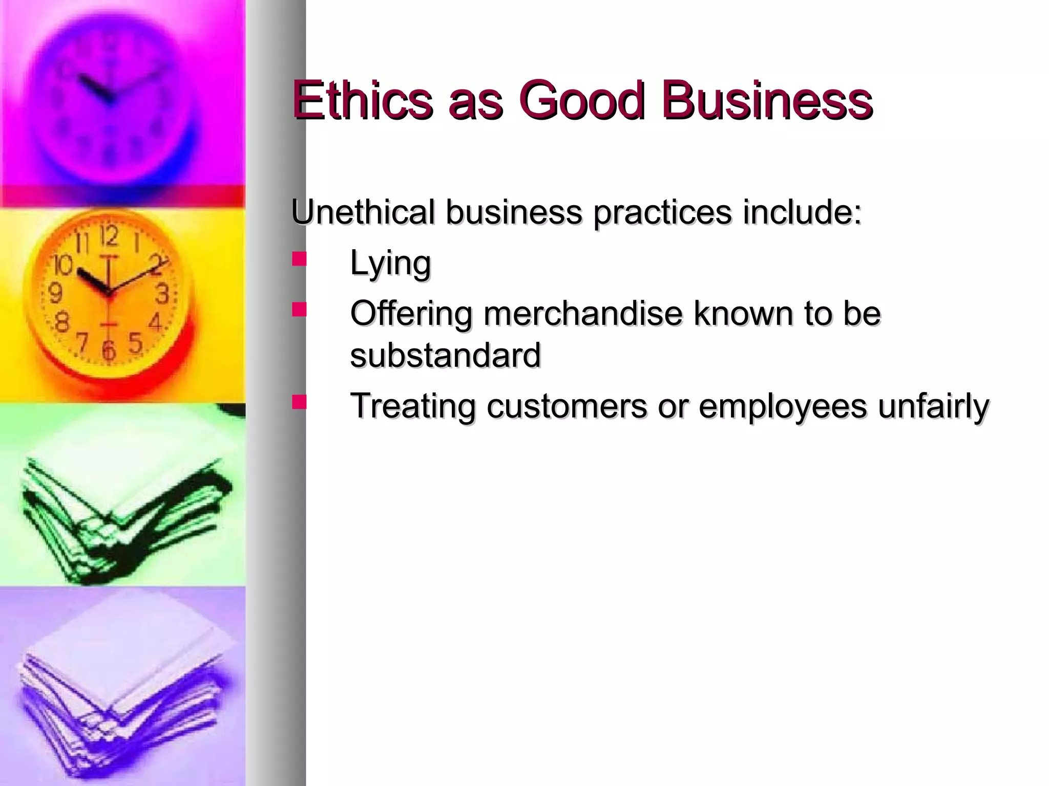 Ethics as Good BusinessEthics as Good Business
Unethical business practices include:Unethical business practices include:
 LyingLying
 Offering merchandise known to beOffering merchandise known to be
substandardsubstandard
 Treating customers or employees unfairlyTreating customers or employees unfairly
 