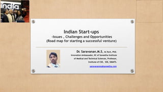 Indian Start-ups
-Issues , Challenges and Opportunities
(Road map for starting a successful venture)
Dr
. Saravanan.M.S, M.Tech, PhD.
Innovation Ambassador, IIC of Saveetha Institute
of Medical and Technical Sciences, Professor,
Institute of CSE, SSE, SIMATS.
saravananms@saveetha.com
 