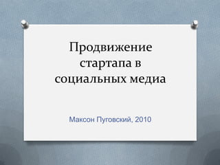 Продвижение
    стартапа в
социальных медиа

  Максон Пуговский, 2010
 