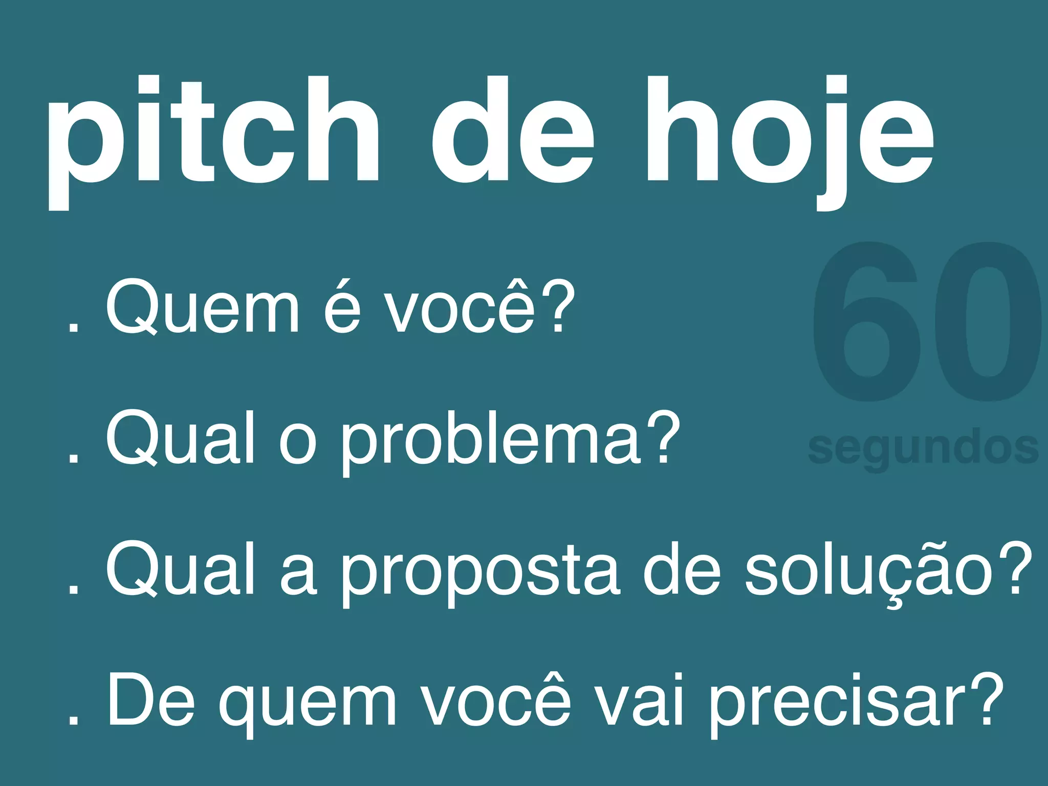 pitch de hoje!
. Quem é você?!
. Qual o problema?!
. Qual a proposta de solução?!
. De quem você vai precisar?!
60segundos!
