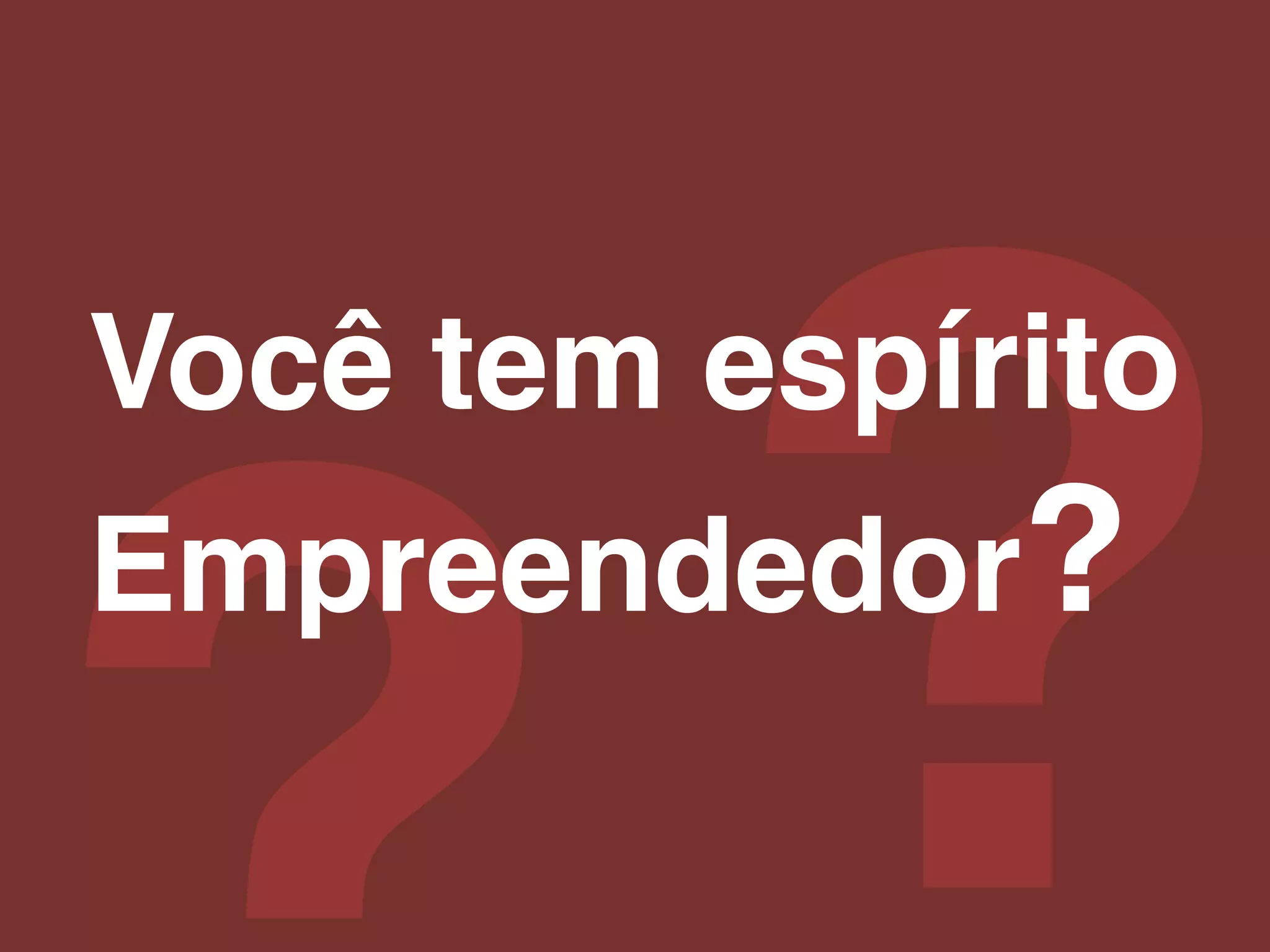 ?!
Você tem espírito!
Empreendedor?!
