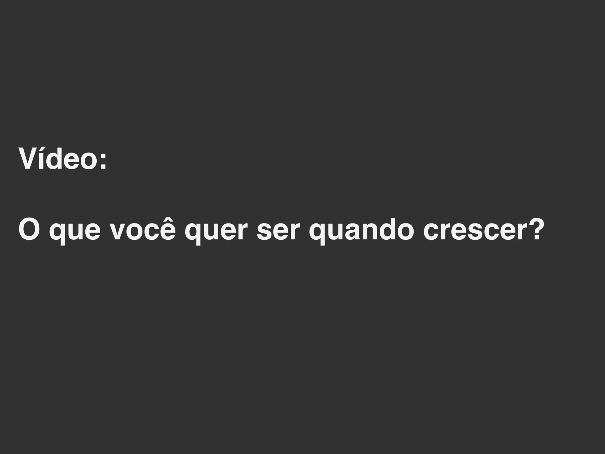 Vídeo:!
!
O que você quer ser quando crescer? !