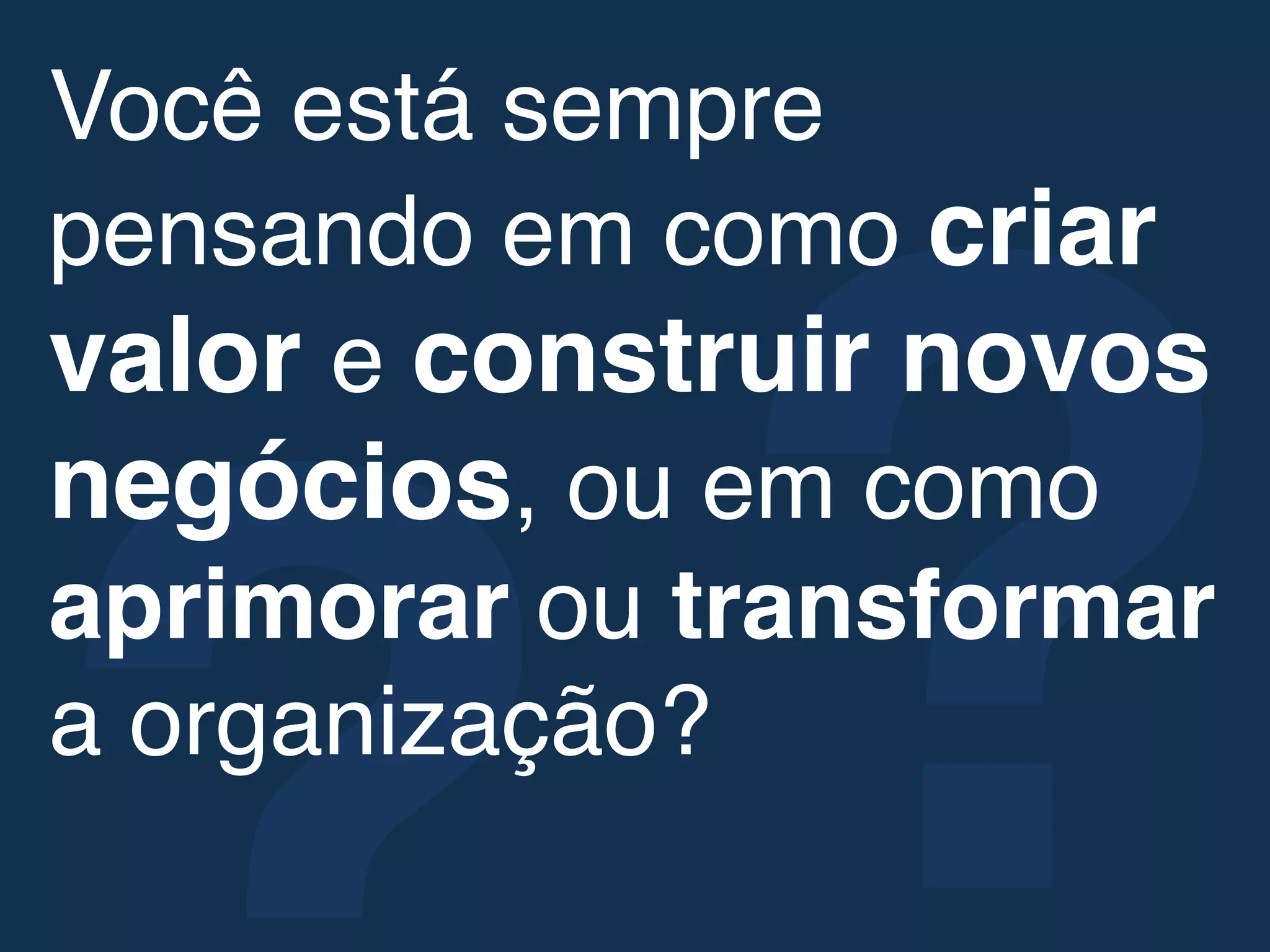 ?!
Você está sempre
pensando em como criar
valor e construir novos
negócios, ou em como
aprimorar ou transformar
a organização?!