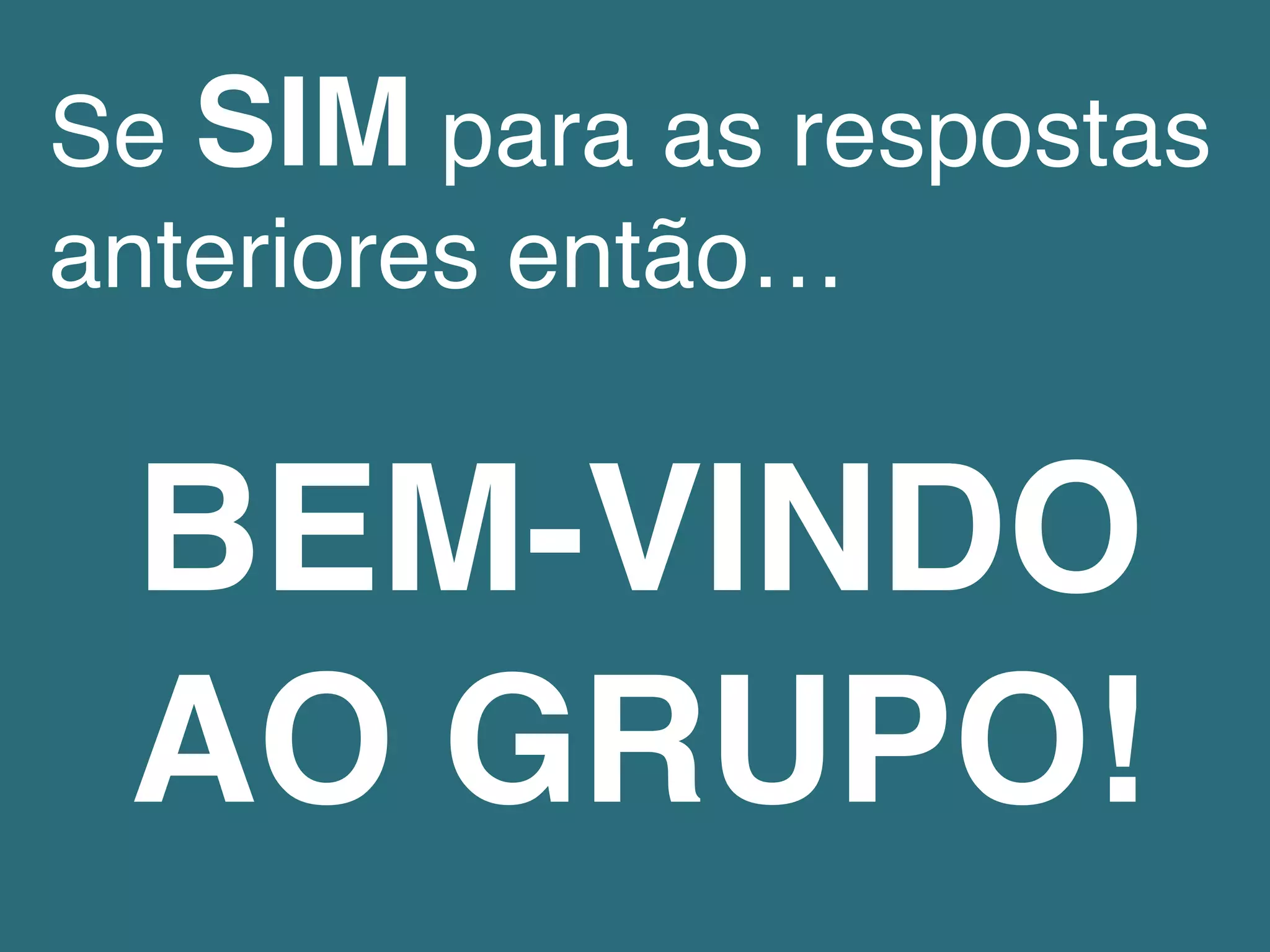Se SIM para as respostas
anteriores então…!
BEM-VINDO!
AO GRUPO!!