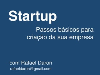 Startup!
Passos básicos para!
criação da sua empresa!
com Rafael Daron!
rafaeldaron@gmail.com!
 