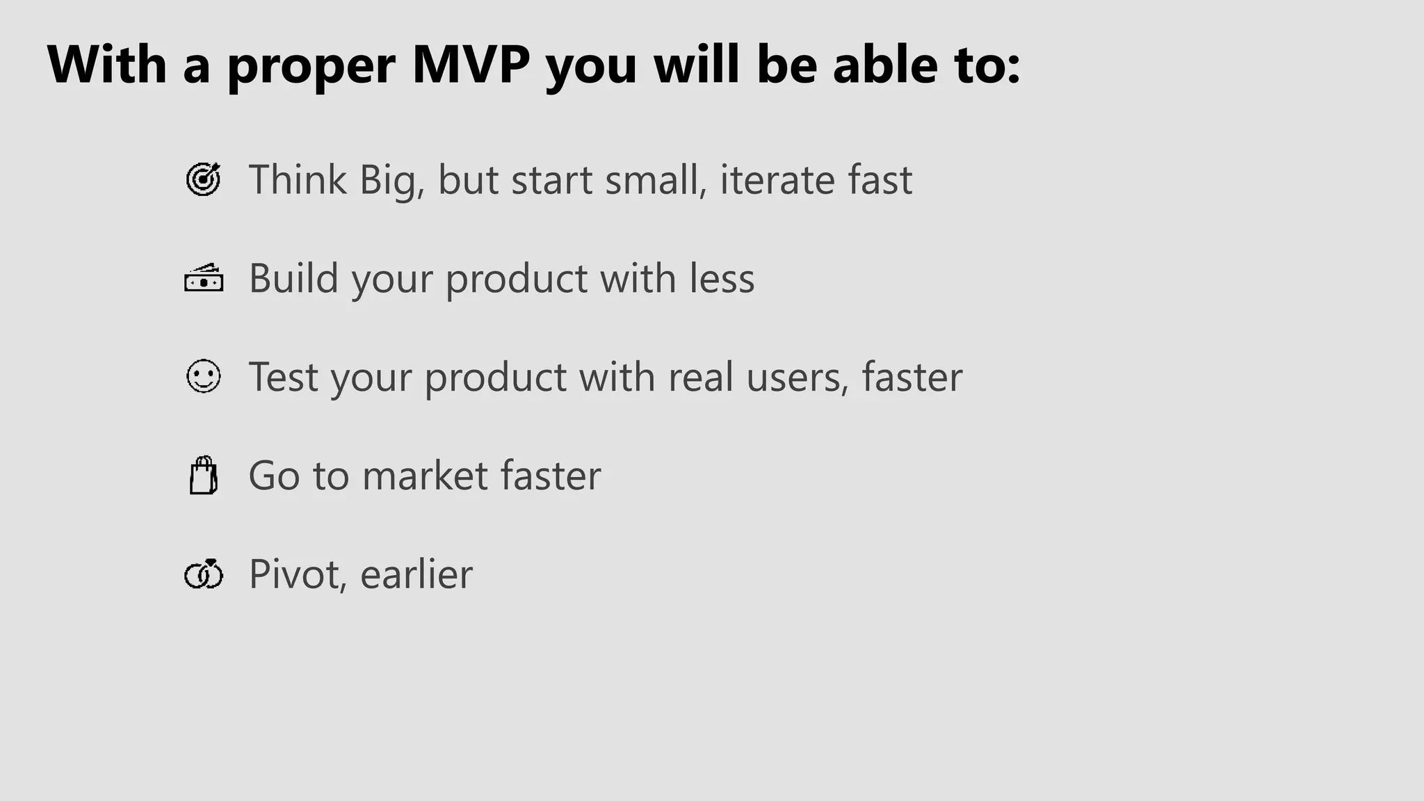 With a proper MVP you will be able to:
Think Big, but start small, iterate fast
Build your product with less
Test your product with real users, faster
Go to market faster
Pivot, earlier
 