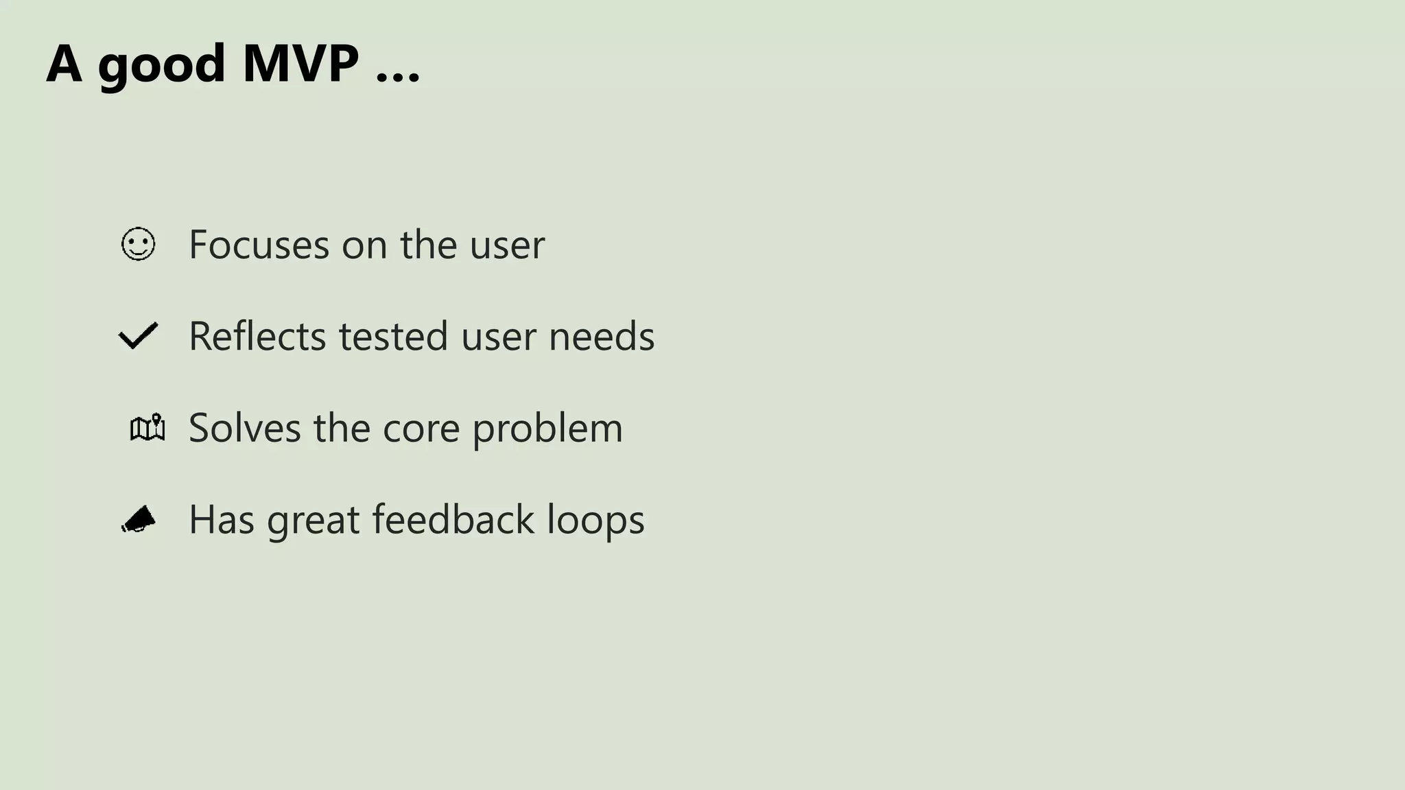 A good MVP …
Focuses on the user
Reflects tested user needs
Has great feedback loops
Solves the core problem
 