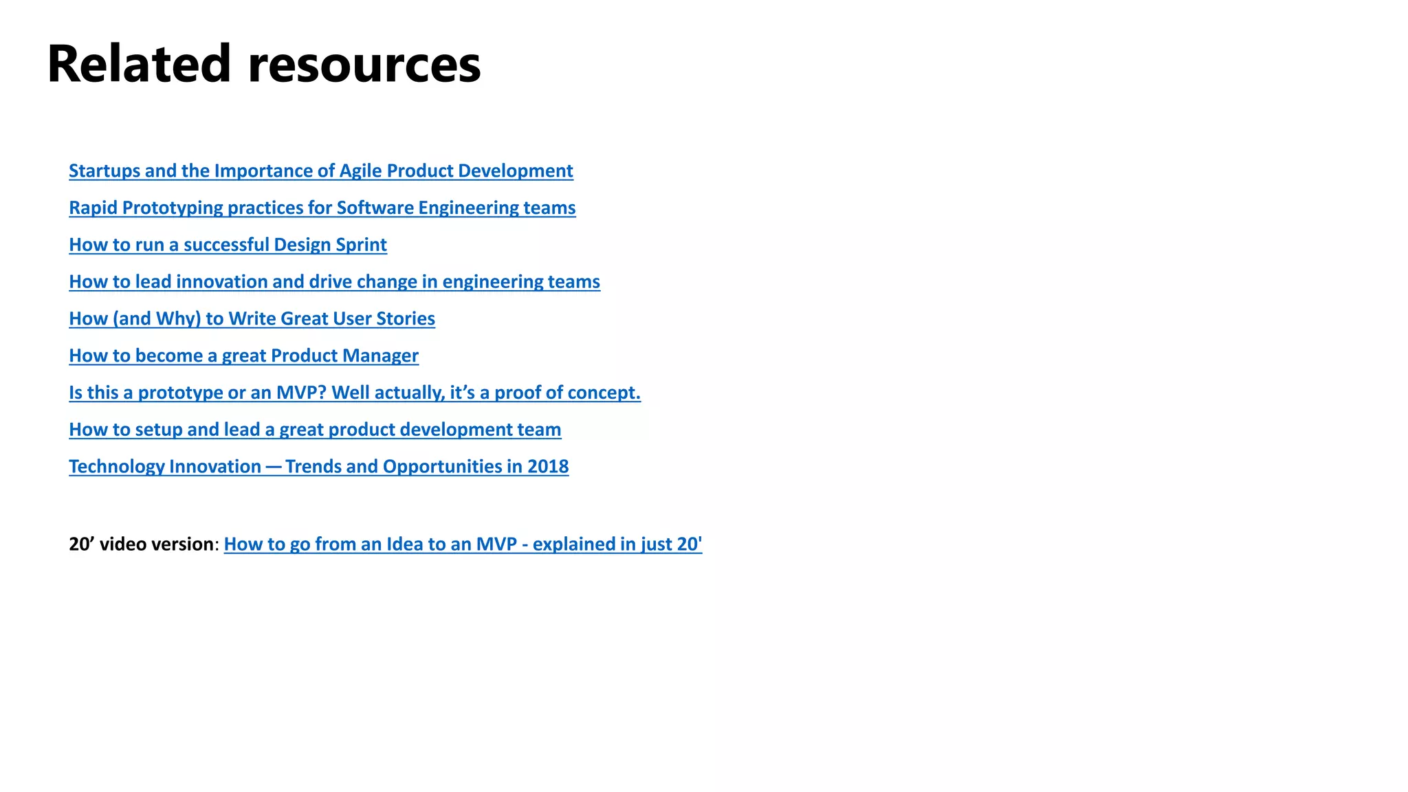 Related resources
Startups and the Importance of Agile Product Development
Rapid Prototyping practices for Software Engineering teams
How to run a successful Design Sprint
How to lead innovation and drive change in engineering teams
How (and Why) to Write Great User Stories
How to become a great Product Manager
Is this a prototype or an MVP? Well actually, it’s a proof of concept.
How to setup and lead a great product development team
Technology Innovation — Trends and Opportunities in 2018
20’ video version: How to go from an Idea to an MVP - explained in just 20'
 
