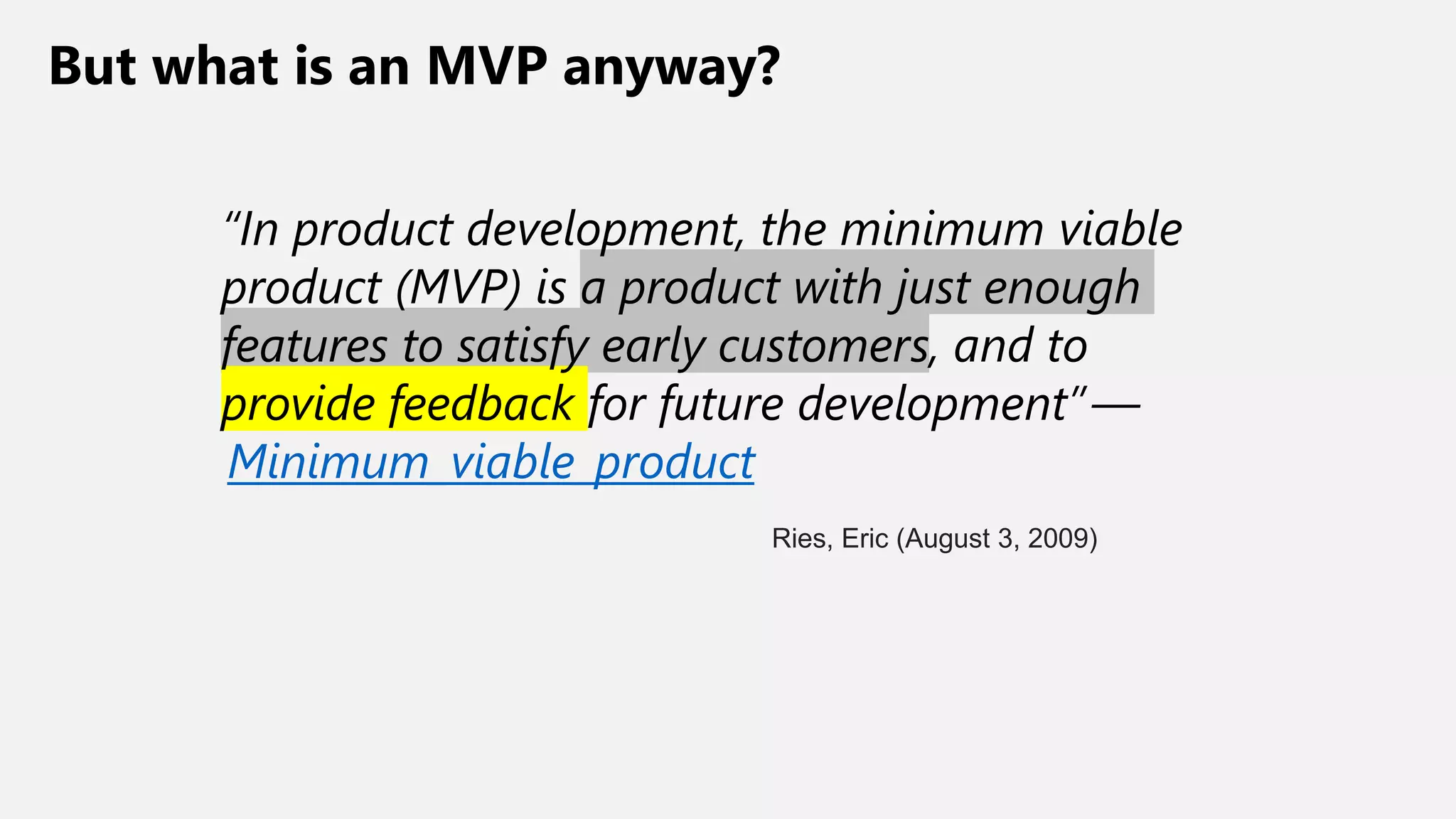 But what is an MVP anyway?
“In product development, the minimum viable
product (MVP) is a product with just enough
features to satisfy early customers, and to
provide feedback for future development” —
Minimum_viable_product
Ries, Eric (August 3, 2009)
 