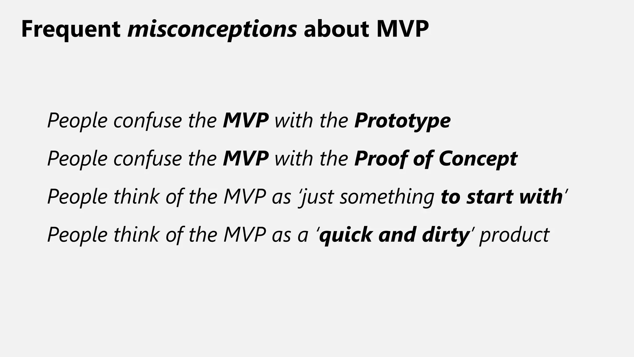 Frequent misconceptions about MVP
People confuse the MVP with the Prototype
People confuse the MVP with the Proof of Concept
People think of the MVP as ‘just something to start with’
People think of the MVP as a ‘quick and dirty’ product
 