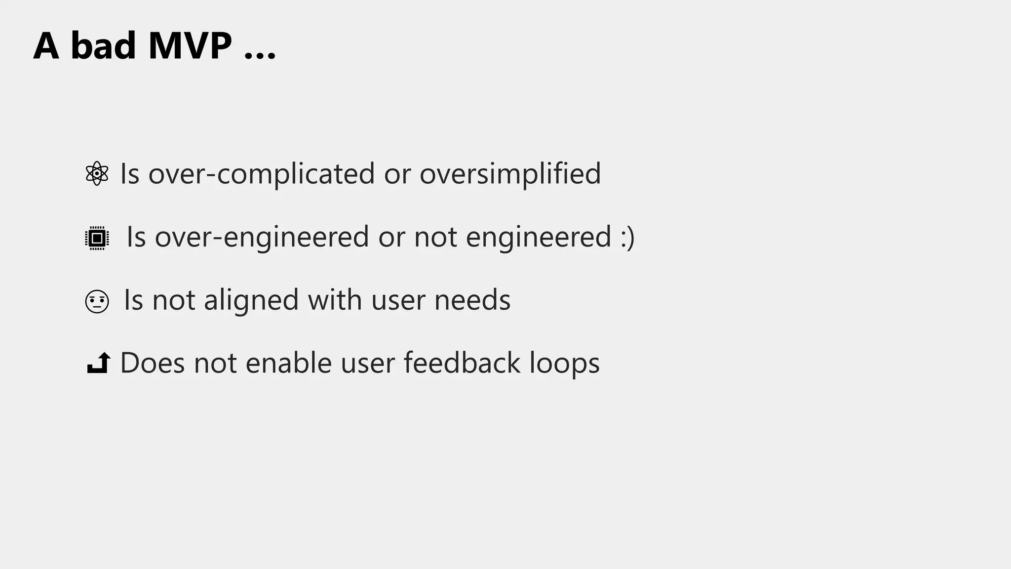 A bad MVP …
Is over-engineered or not engineered :)
Is not aligned with user needs
Does not enable user feedback loops
Is over-complicated or oversimplified
 