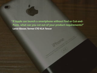 “ If Apple can launch a smartphone without Find or Cut-and-
  Paste, what can you cut out of your product requirements?”
 ...
