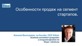 Особенности продаж на сегмент
стартапов.
Алексей Виноградов, co-founder, CEO Videal.
facebook.com/oleksii.vynogradov
a.vinogradov@videal.net
Skype: videalcorp
 