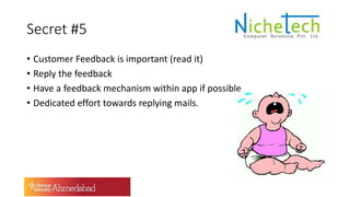 Secret #5
• Customer Feedback is important (read it)
• Reply the feedback
• Have a feedback mechanism within app if possible
• Dedicated effort towards replying mails.
 