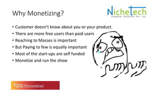 Why Monetizing?
• Customer doesn’t know about you or your product.
• There are more free users than paid users
• Reaching to Masses is important
• But Paying to few is equally important
• Most of the start-ups are self funded
• Monetize and run the show
 