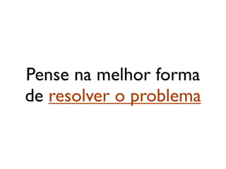 Pense na melhor forma
de resolver o problema
 