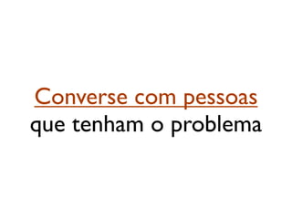 Converse com pessoas
que tenham o problema
 