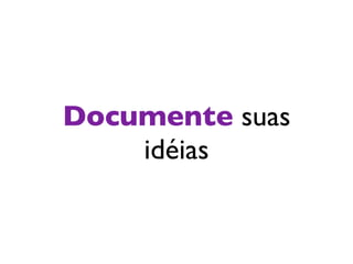 Documente suas
    idéias
 