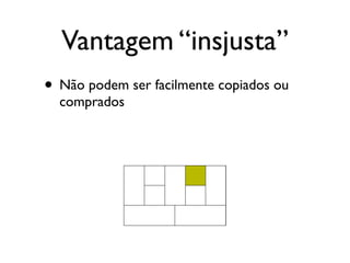 Vantagem “insjusta”
• Não podem ser facilmente copiados ou
  comprados
 