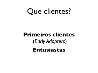 Que clientes?

Primeiros clientes
   (Early Adopters)
   Entusiastas
 