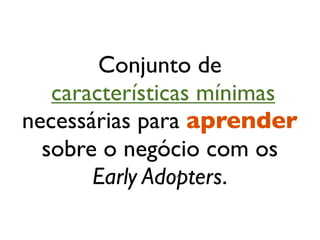 Conjunto de
   características mínimas
necessárias para aprender
  sobre o negócio com os
       Early Adopters.
 