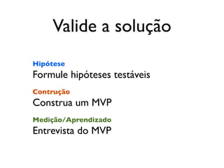 Valide a solução
Hipótese
Formule hipóteses testáveis
Contrução
Construa um MVP
Medição/Aprendizado
Entrevista do MVP
 