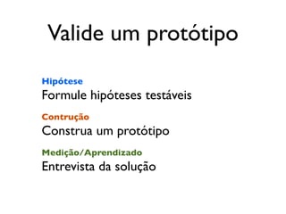 Valide um protótipo
Hipótese
Formule hipóteses testáveis
Contrução
Construa um protótipo
Medição/Aprendizado
Entrevista da solução
 