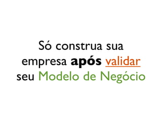 Só construa sua
 empresa após validar
seu Modelo de Negócio
 