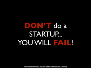 DON’T do a
  STARTUP...
YOU WILL FAIL!

 http://www.slideshare.net/dmc500hats/why-not-do-a-startup
 