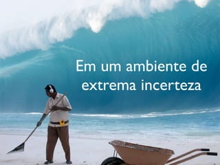 Em um ambiente de
 extrema incerteza
 