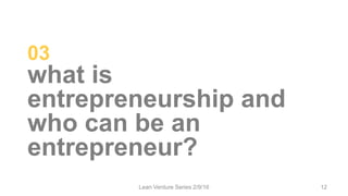 03
what is
entrepreneurship and
who can be an
entrepreneur?
Lean Venture Series 2/9/16 12
 